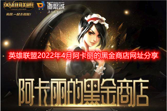 英雄联盟2022阿卡丽的神秘商店网址-2022年4月阿卡丽的黑金商店网址分享