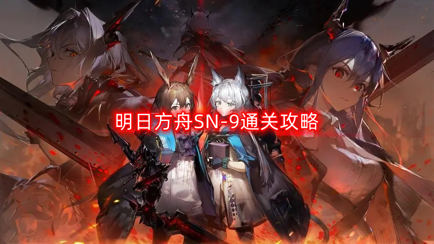 明日方舟SN-9怎么过-SN-9通关攻略