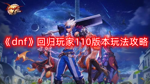 dnf回归玩家怎么玩110版本-回归玩家110版本玩法攻略