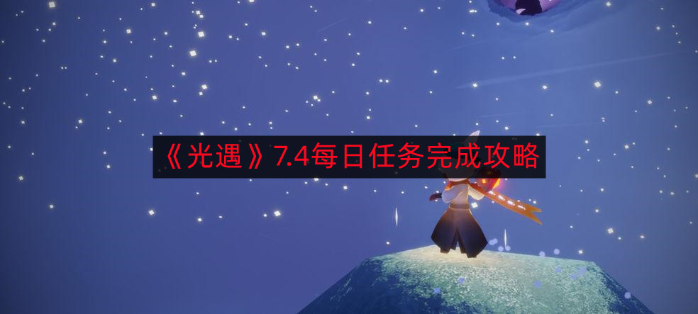 光遇7.4每日任务如何完成-7.4每日任务完成攻略