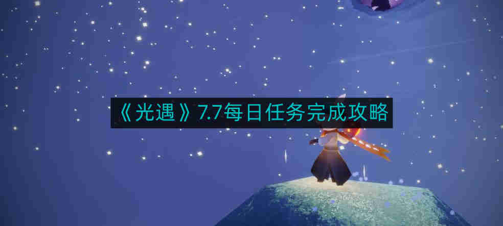 光遇7.7每日任务如何完成-7.7每日任务完成攻略