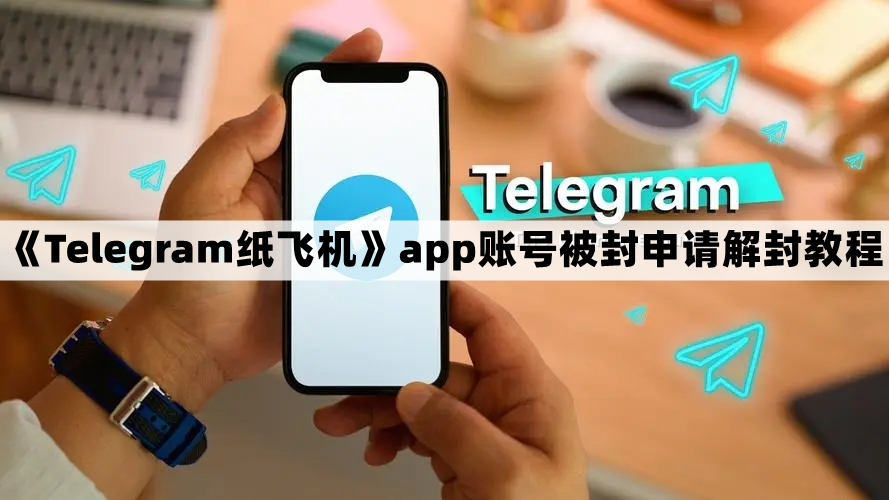 Telegram纸飞机怎么解封-纸飞机app账号被封申请解封教程