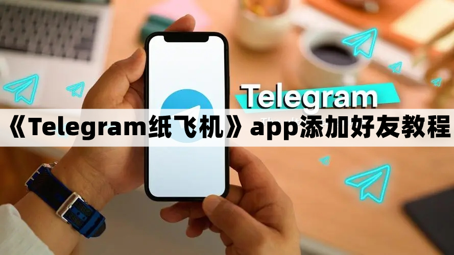 Telegram纸飞机怎么加人-纸飞机app添加好友教程