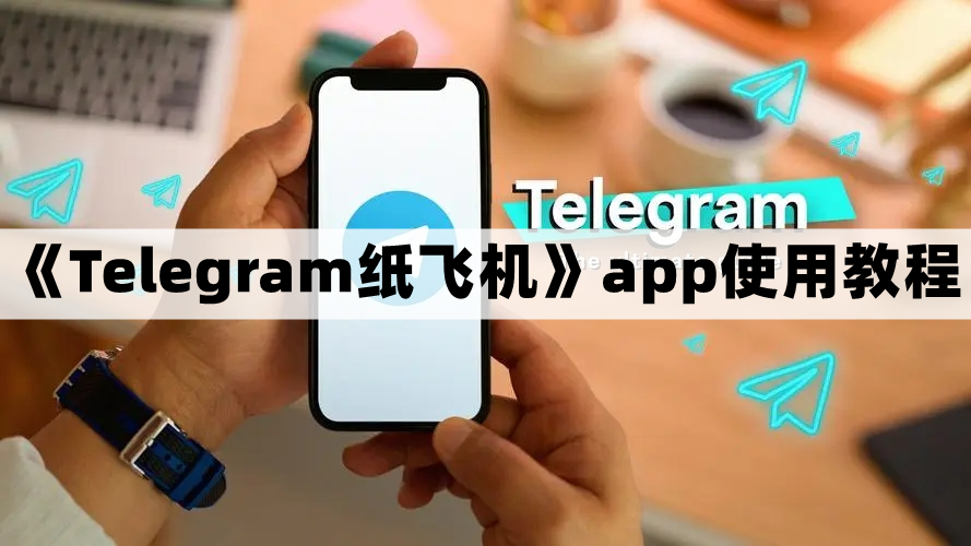 Telegram纸飞机怎么用-纸飞机app使用教程