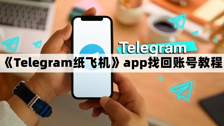 Telegram纸飞机怎么找回-纸飞机app找回账号教程