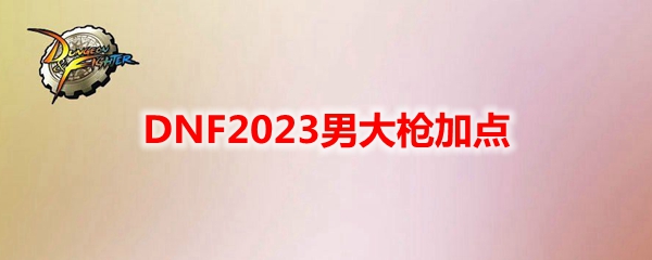 DNF2023男大枪加点