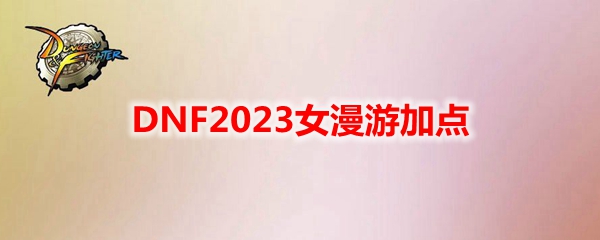 《地下城与勇士》女漫游最新110级刷图加点推荐