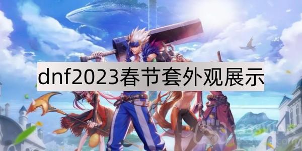 dnf2023春节套外观展示-地下城与勇士2023春节套外观