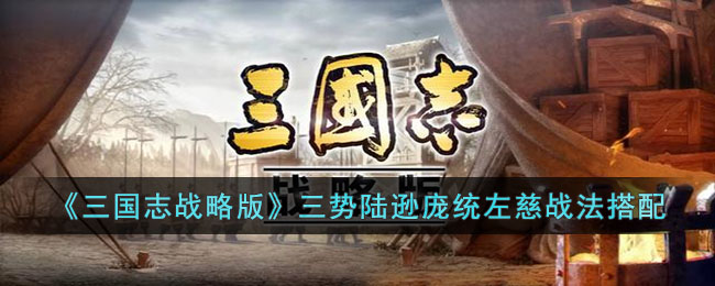 《三国志战略版》三势陆逊庞统左慈战法搭配推荐