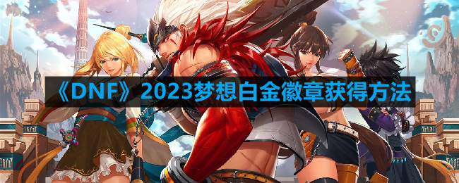 DNF2023梦想白金徽章怎么获得-2023梦想白金徽章获得方法