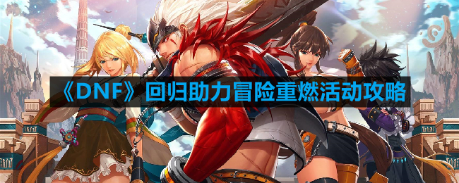 DNF回归助力冒险重燃活动怎么玩-回归助力冒险重燃活动攻略