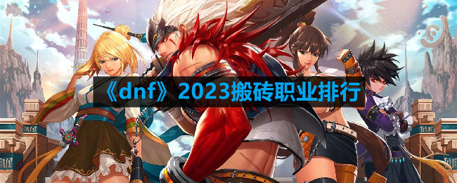 DNF2023什么职业搬砖快-2023搬砖职业排行