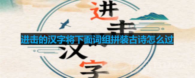 进击的汉字将下面词组拼装古诗怎么过-将下面词组拼装古诗通关攻略