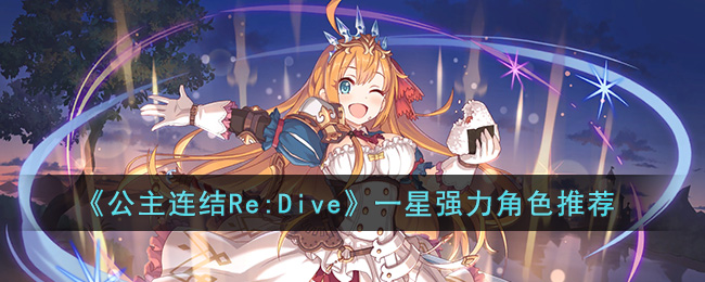 《公主连结Re:Dive》一星强力角色推荐