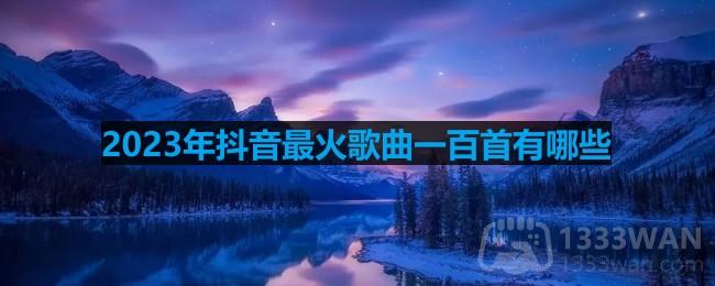 2023年抖音最火歌曲一百首有哪些-抖音最火100首歌曲名单最新一览