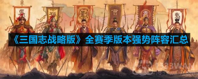 三国志战略版武将搭配攻略-全赛季版本强势阵容汇总