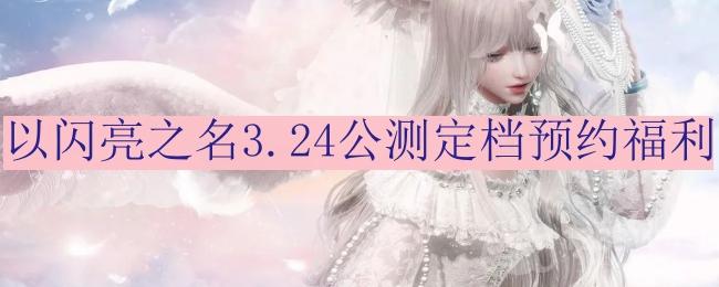 以闪亮之名3.24公测定档预约福利是什么-3.24公测定档预约福利分享