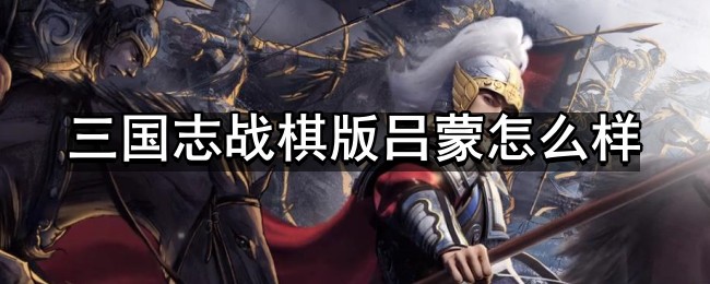 三国志战棋版吕蒙怎么样-武将吕蒙强度分析和战法推荐及介绍