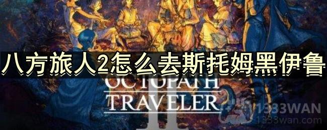 八方旅人2怎么去斯托姆黑伊鲁-去斯托姆黑伊鲁的方法分享