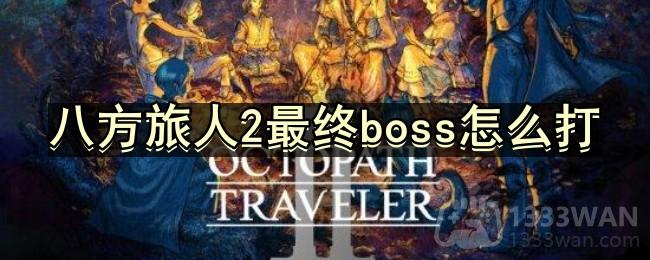 八方旅人2最终boss怎么打-最终boss八人战简易打法分享