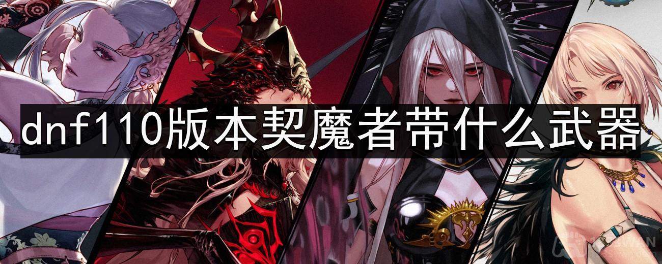 dnf110版本契魔者带什么武器-契魔者武器推荐