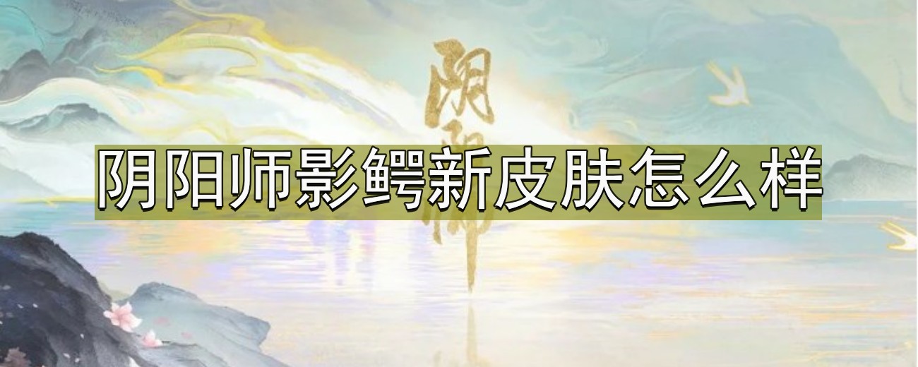 阴阳师影鳄新皮肤怎么样-影鳄新皮肤隐偶奇形介绍