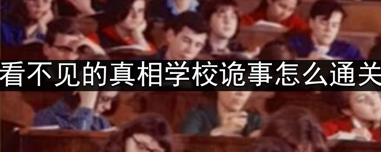 看不见的真相学校诡事怎么通关-学校诡事通关攻略