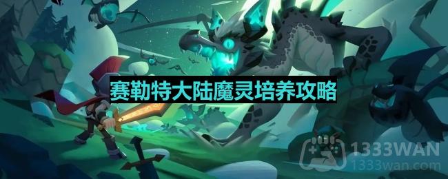 塞勒特大陆魔灵哪个好-魔灵培养攻略