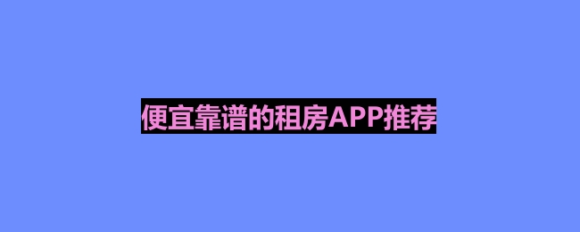 租房子哪个平台最好-便宜靠谱的租房APP推荐